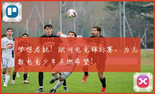 梦想启航!欧洲电竞锦标赛,为无数电竞少年点燃希望!