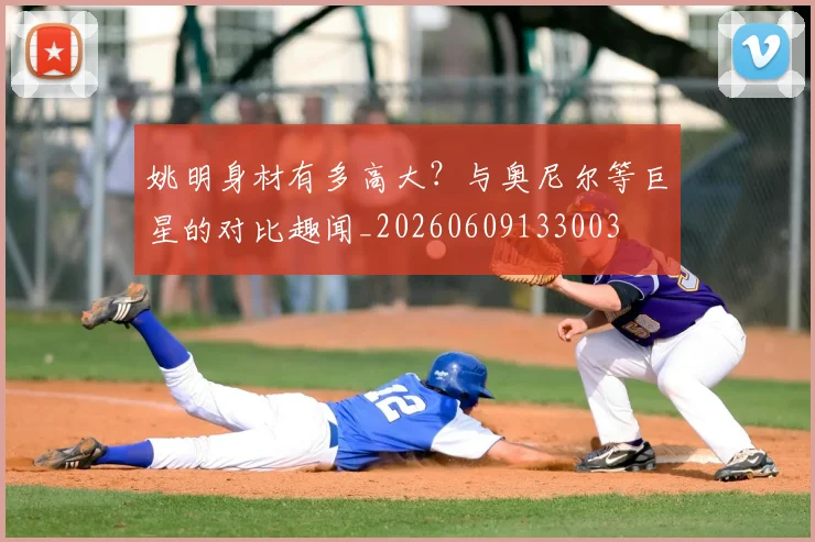 姚明身材有多高大?与奥尼尔等巨星的对比趣闻_20260609133003
