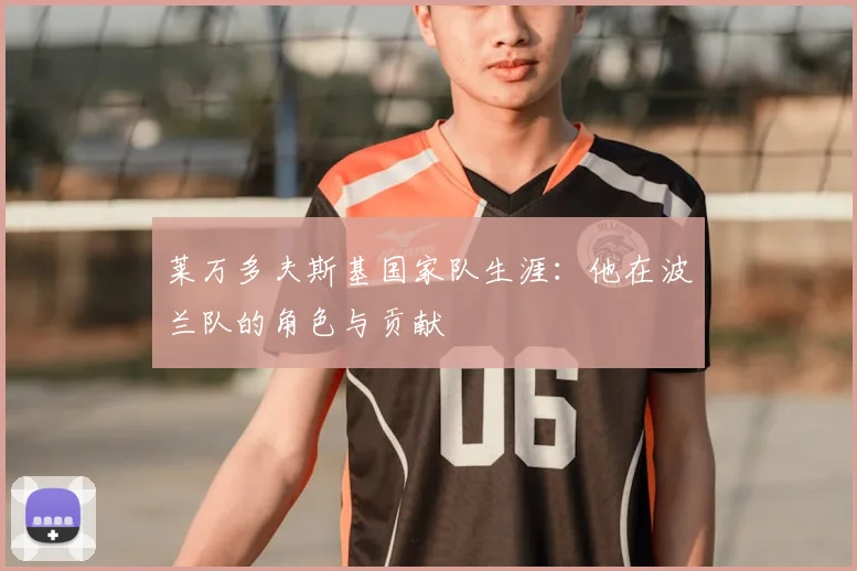 莱万多夫斯基国家队生涯:他在波兰队的角色与贡献