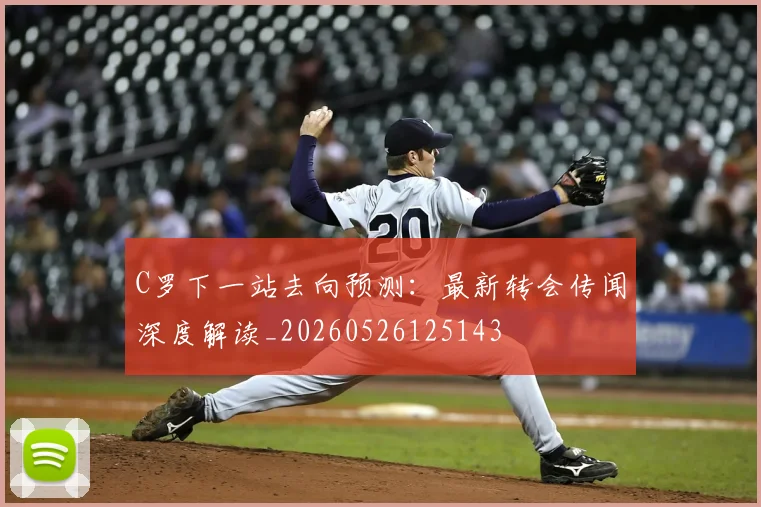 C罗下一站去向预测：最新转会传闻深度解读_20260526125143
