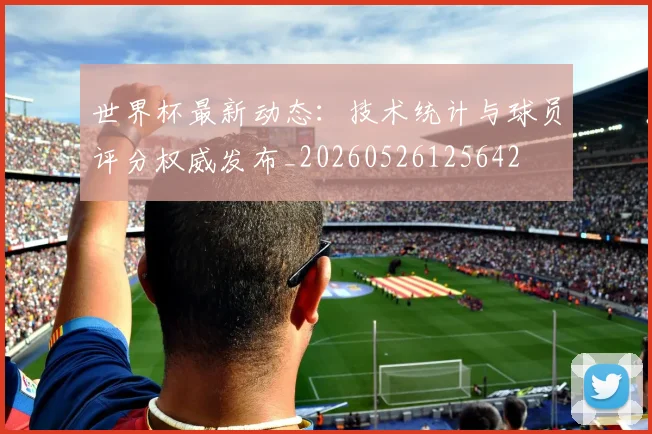 世界杯最新动态:技术统计与球员评分权威发布_20260526125642