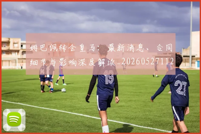 姆巴佩转会皇马:最新消息、合同细节与影响深度解读_20260527112218