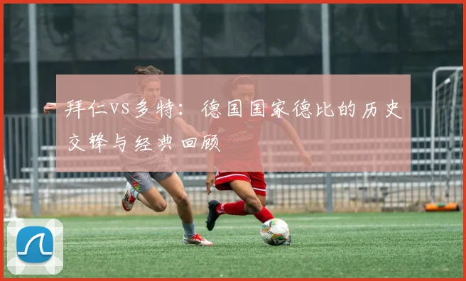 拜仁vs多特：德国国家德比的历史交锋与经典回顾