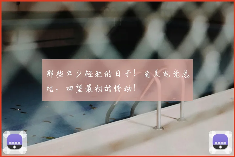 那些年少轻狂的日子!南美电竞总结,回望最初的悸动!