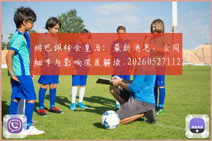姆巴佩转会皇马：最新消息、合同细节与影响深度解读_20260527112218