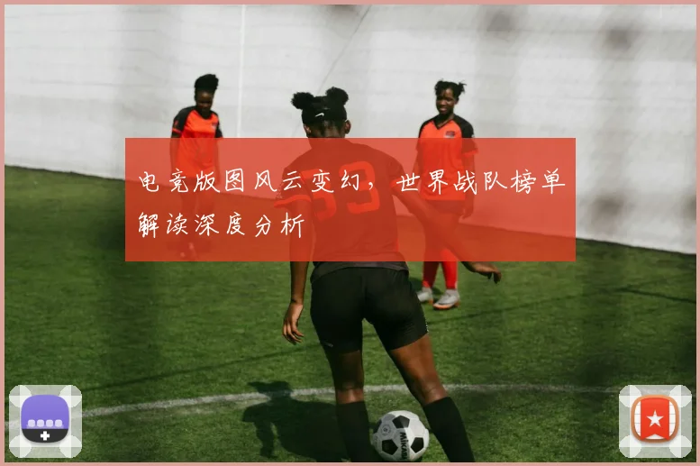 电竞版图风云变幻,世界战队榜单解读深度分析