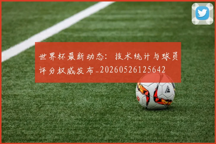 世界杯最新动态：技术统计与球员评分权威发布_20260526125642