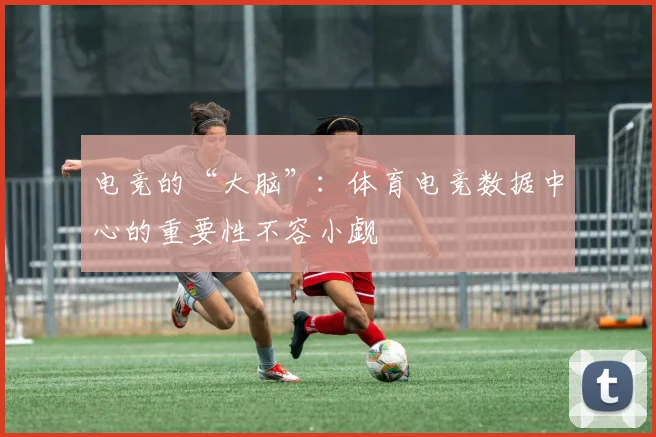 电竞的“大脑”:体育电竞数据中心的重要性不容小觑