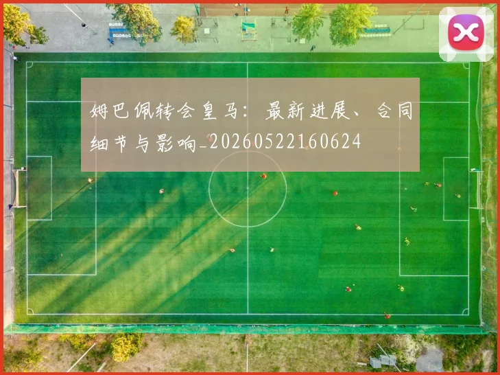 姆巴佩转会皇马：最新进展、合同细节与影响_20260522160624