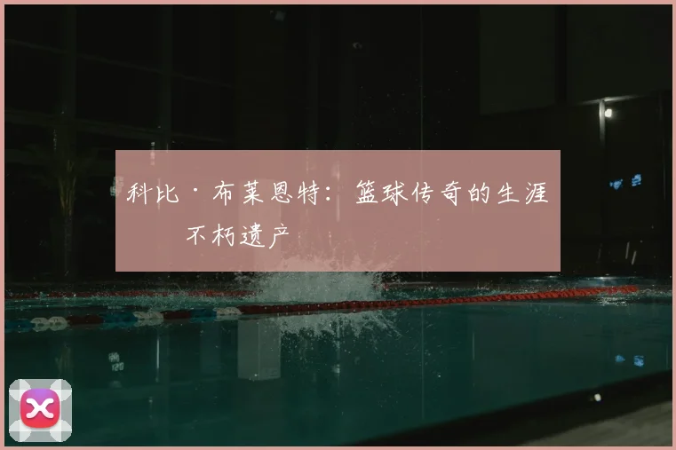 科比·布莱恩特：篮球传奇的生涯与不朽遗产