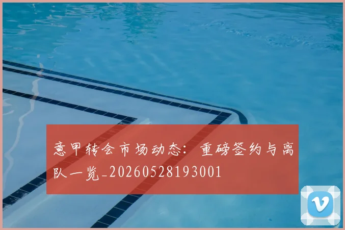意甲转会市场动态：重磅签约与离队一览_20260528193001