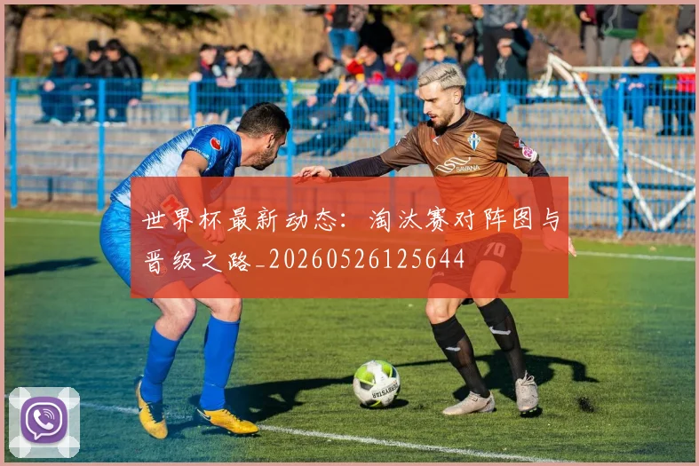 世界杯最新动态:淘汰赛对阵图与晋级之路_20260526125644