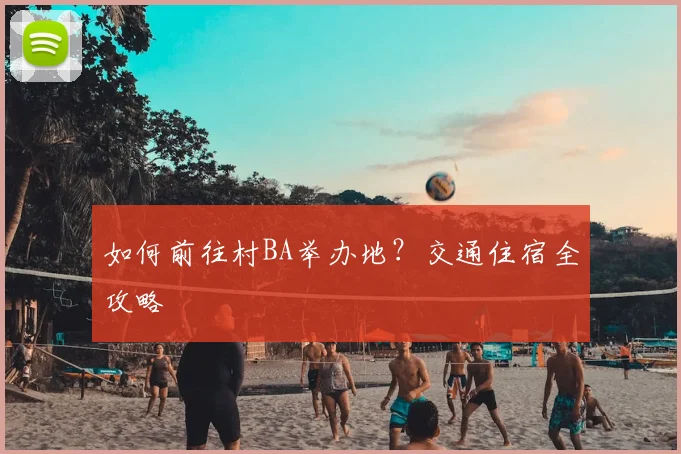 如何前往村BA举办地?交通住宿全攻略
