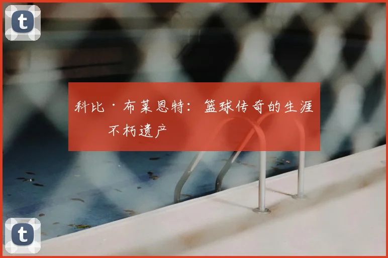 科比·布莱恩特：篮球传奇的生涯与不朽遗产