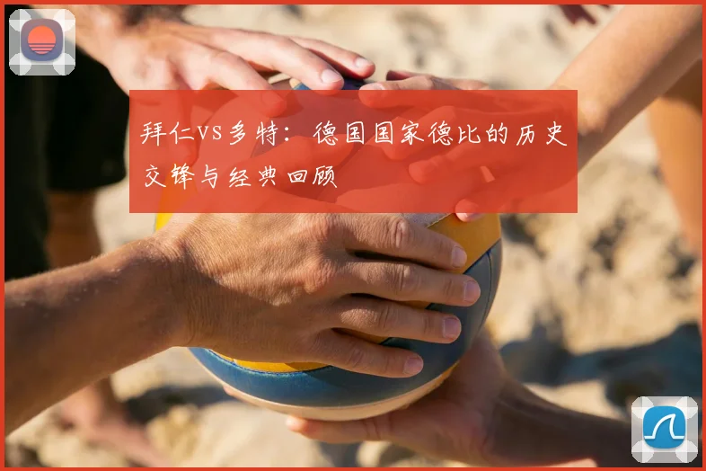 拜仁vs多特：德国国家德比的历史交锋与经典回顾