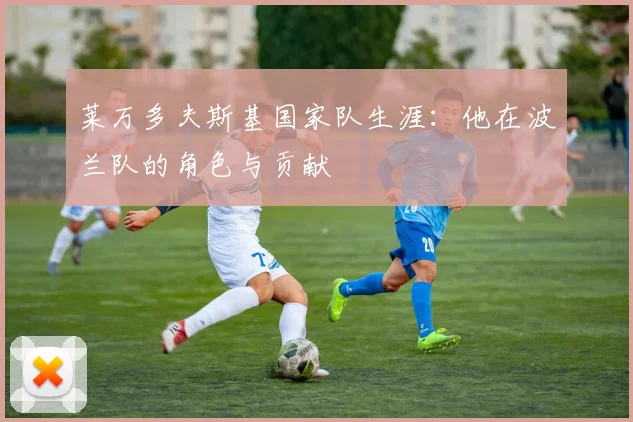 莱万多夫斯基国家队生涯:他在波兰队的角色与贡献