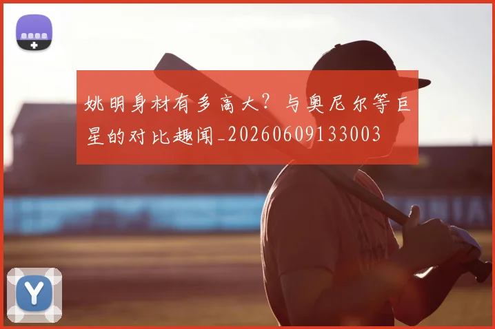 姚明身材有多高大?与奥尼尔等巨星的对比趣闻_20260609133003