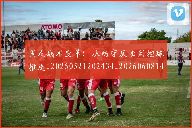国足战术变革：从防守反击到控球推进_20260521202434_20260608142902