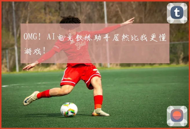 OMG！AI电竞教练助手居然比我更懂游戏！