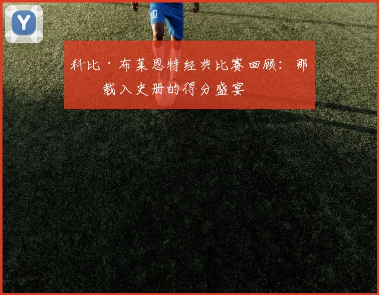 科比·布莱恩特经典比赛回顾：那些载入史册的得分盛宴