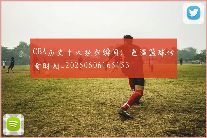 CBA历史十大经典瞬间:重温篮球传奇时刻_20260606165153