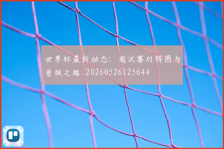 世界杯最新动态:淘汰赛对阵图与晋级之路_20260526125644