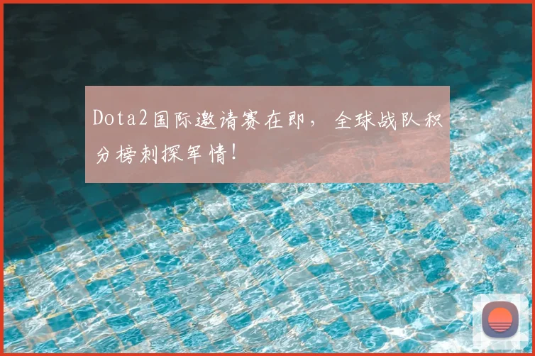 Dota2国际邀请赛在即,全球战队积分榜刺探军情!