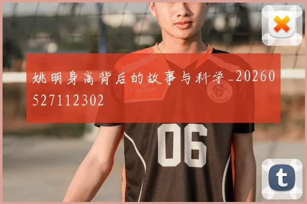 姚明身高背后的故事与科学_20260527112302